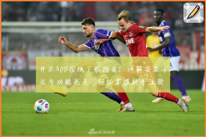 开云App在线下载指南：详解安装方法与功能亮点，轻松掌握新手注册教程