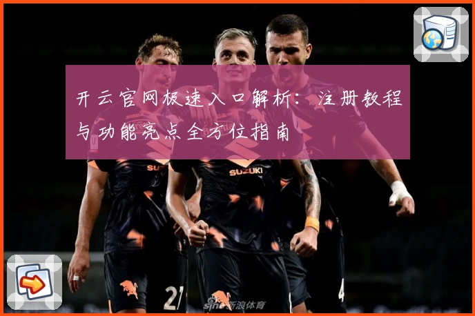 开云官网极速入口解析:注册教程与功能亮点全方位指南