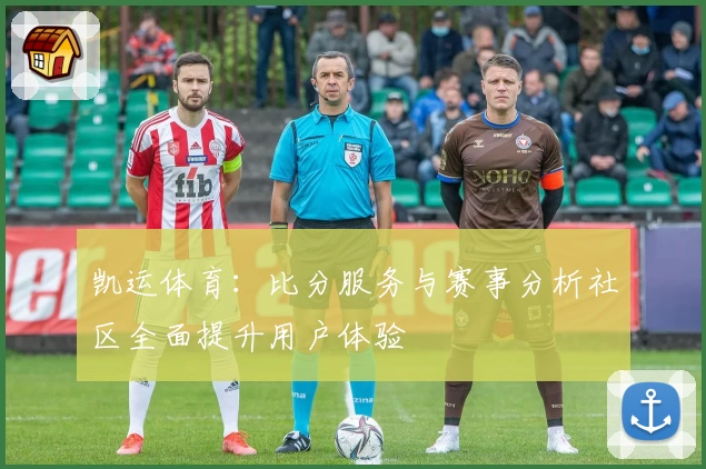凯运体育:比分服务与赛事分析社区全面提升用户体验