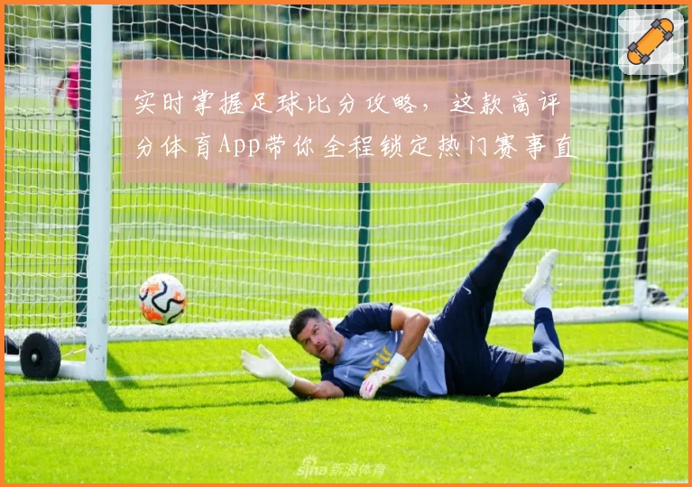 实时掌握足球比分攻略，这款高评分体育App带你全程锁定热门赛事直播