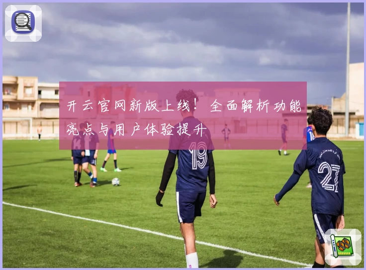 开云官网新版上线！全面解析功能亮点与用户体验提升