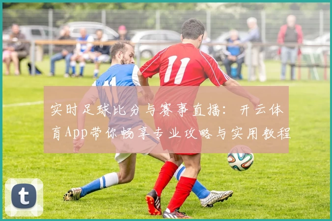 实时足球比分与赛事直播：开云体育App带你畅享专业攻略与实用教程