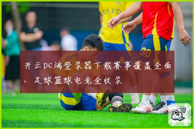 开云pc端登录器下载赛事覆盖全面，足球篮球电竞全收录