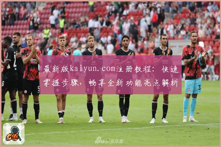 最新版kaiyun.com注册教程：快速掌握步骤，畅享全新功能亮点解析