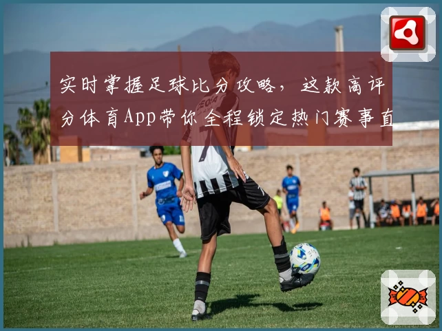 实时掌握足球比分攻略，这款高评分体育App带你全程锁定热门赛事直播