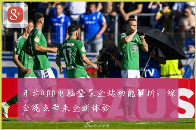 开云app电脑登录全站功能解析，综合亮点带来全新体验