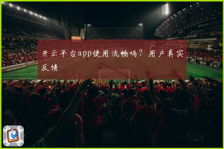 开云平台app使用流畅吗？用户真实反馈