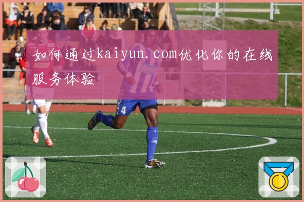 如何通过kaiyun.com优化你的在线服务体验