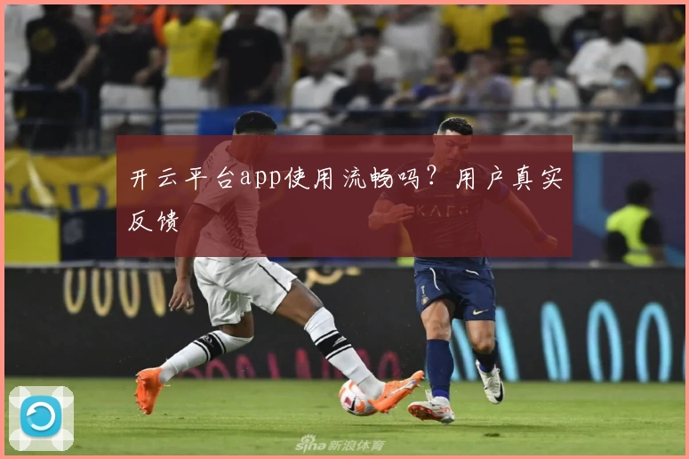 开云平台app使用流畅吗？用户真实反馈