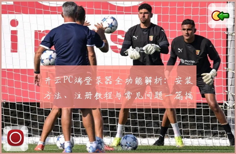 开云PC端登录器全功能解析：安装方法、注册教程与常见问题一篇搞定