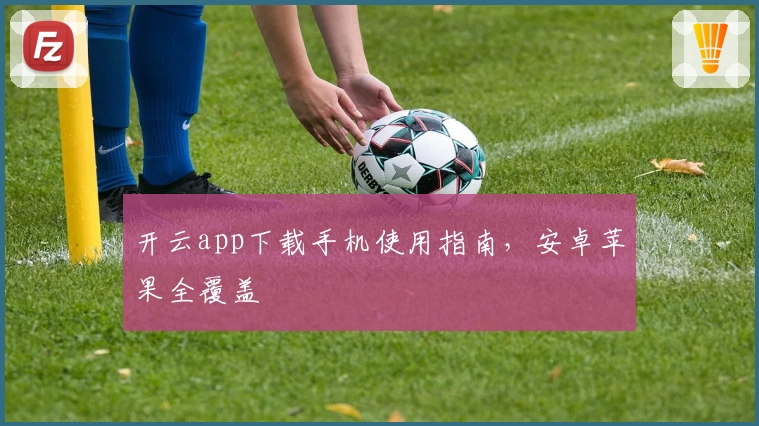 开云app下载手机使用指南，安卓苹果全覆盖