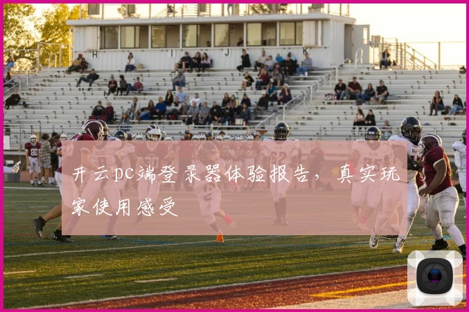 开云pc端登录器体验报告，真实玩家使用感受