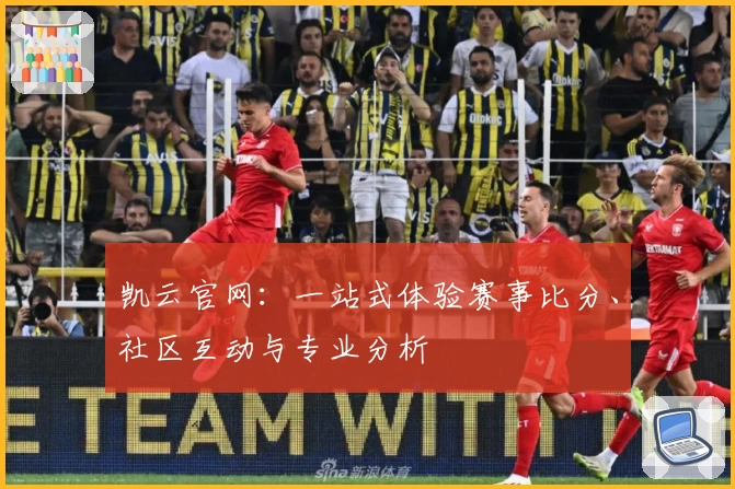 凯云官网：一站式体验赛事比分、社区互动与专业分析