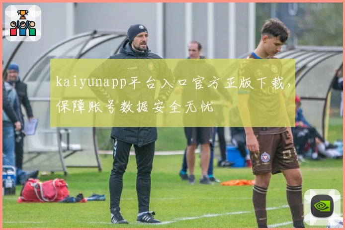 kaiyunapp平台入口官方正版下载，保障账号数据安全无忧