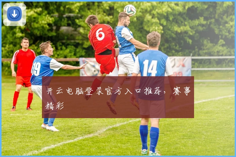 开云电脑登录官方入口推荐，赛事精彩