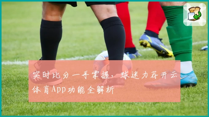 实时比分一手掌握,球迷力荐开云体育App功能全解析